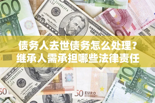 北京债务人去世债务怎么处理？继承人需承担哪些法律责任？