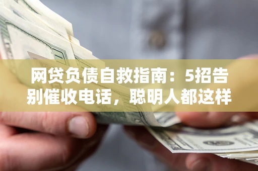 北京网贷负债自救指南：5招告别催收电话，聪明人都这样做