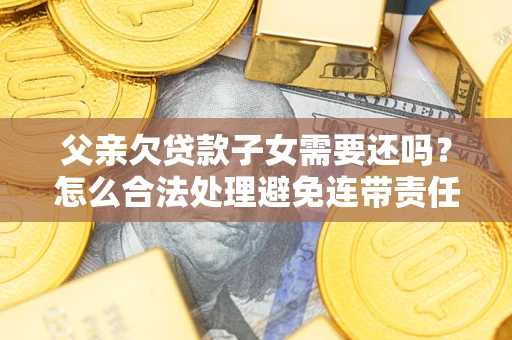 北京父亲欠贷款子女需要还吗？怎么合法处理避免连带责任？