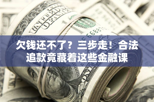 北京欠钱还不了？三步走！合法追款竟藏着这些金融课