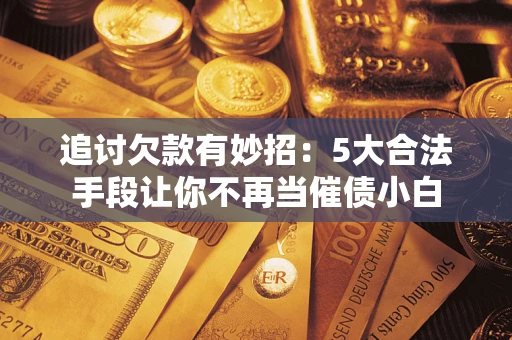 北京追讨欠款有妙招：5大合法手段让你不再当催债小白