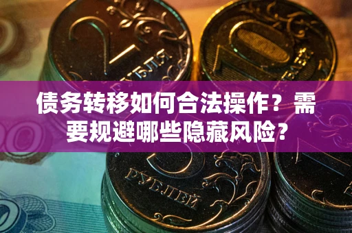 北京债务转移如何合法操作？需要规避哪些隐藏风险？