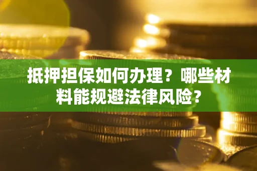 北京抵押担保如何办理？哪些材料能规避法律风险？