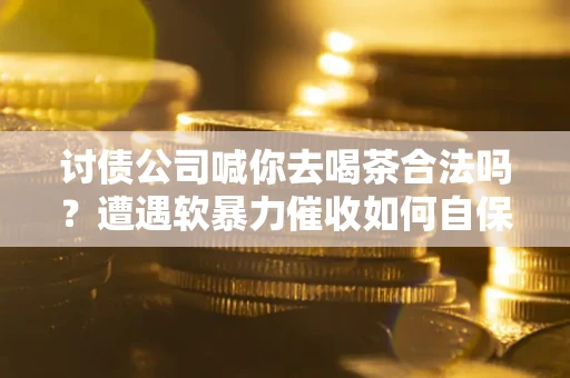 北京讨债公司喊你去喝茶合法吗？遭遇软暴力催收如何自保？