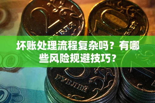 北京坏账处理流程复杂吗？有哪些风险规避技巧？