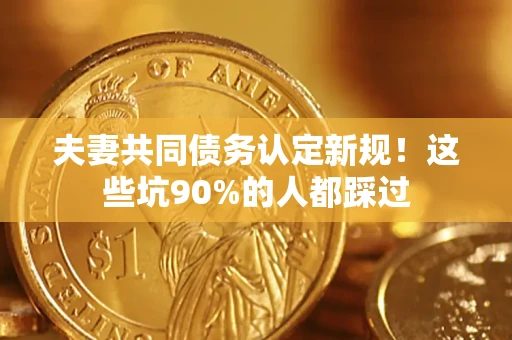 北京夫妻共同债务认定新规！这些坑90%的人都踩过