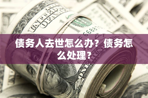 北京债务人去世怎么办？债务怎么处理？