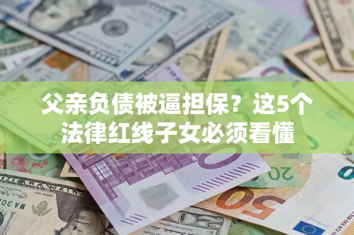 北京父亲负债被逼担保？这5个法律红线子女必须看懂