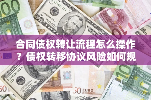 北京合同债权转让流程怎么操作？债权转移协议风险如何规避？