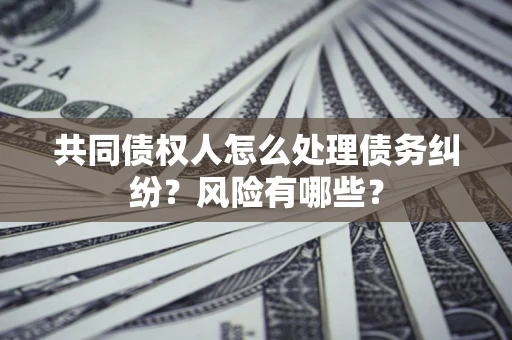 北京共同债权人怎么处理债务纠纷？风险有哪些？