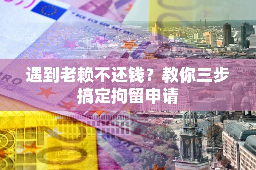 北京遇到老赖不还钱？教你三步搞定拘留申请