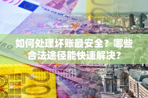 北京如何处理坏账最安全？哪些合法途径能快速解决？
