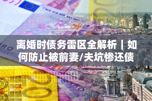 北京离婚时债务雷区全解析｜如何防止被前妻/夫坑惨还债？