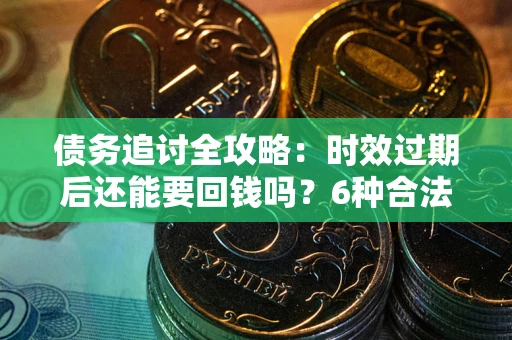 北京债务追讨全攻略：时效过期后还能要回钱吗？6种合法手段助你维权