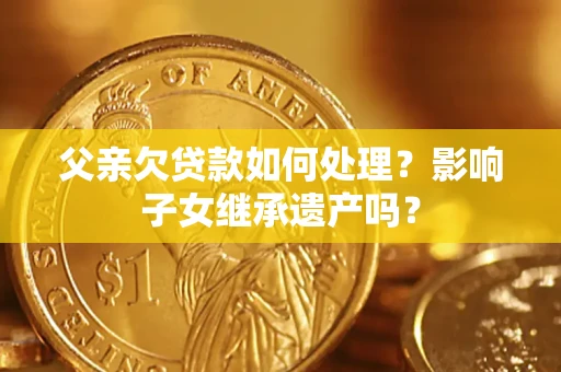 北京父亲欠贷款如何处理?影响子女继承遗产吗? 北京父亲欠贷款如何处理?影响子女继承遗产吗?
