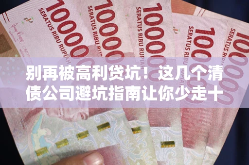 北京别再被高利贷坑！这几个清债公司避坑指南让你少走十年弯路