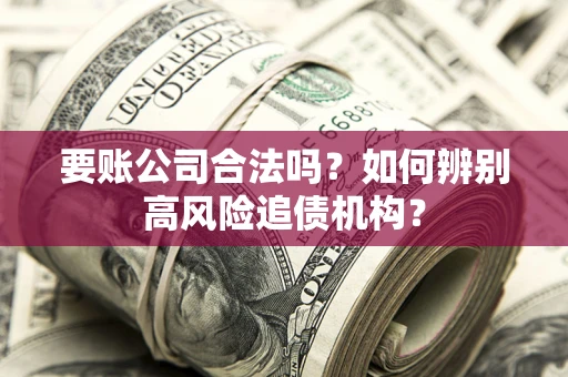 北京要账公司合法吗？如何辨别高风险追债机构？