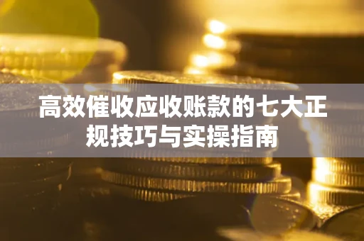 北京高效催收应收账款的七大正规技巧与实操指南