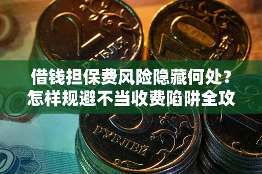 北京借钱担保费风险隐藏何处？怎样规避不当收费陷阱全攻略！
