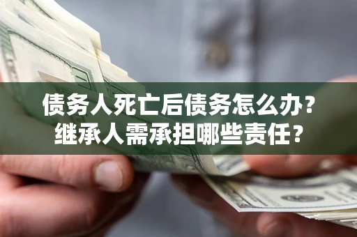 北京债务人死亡后债务怎么办？继承人需承担哪些责任？