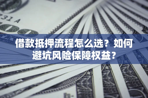 北京借款抵押流程怎么选？如何避坑风险保障权益？