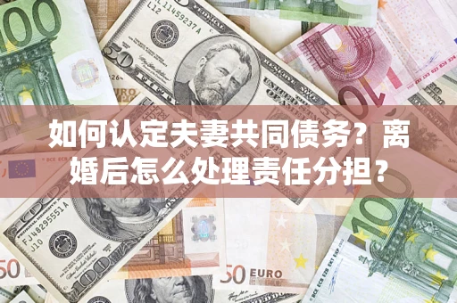 北京如何认定夫妻共同债务？离婚后怎么处理责任分担？