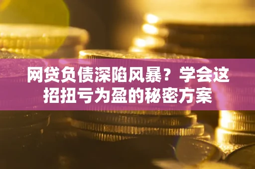 北京网贷负债深陷风暴？学会这招扭亏为盈的秘密方案