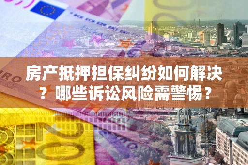 北京房产抵押担保纠纷如何解决？哪些诉讼风险需警惕？