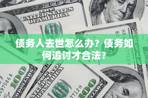 北京债务人去世怎么办？债务如何追讨才合法？