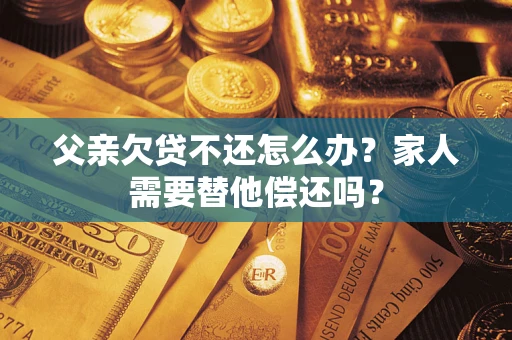 北京父亲欠贷不还怎么办？家人需要替他偿还吗？