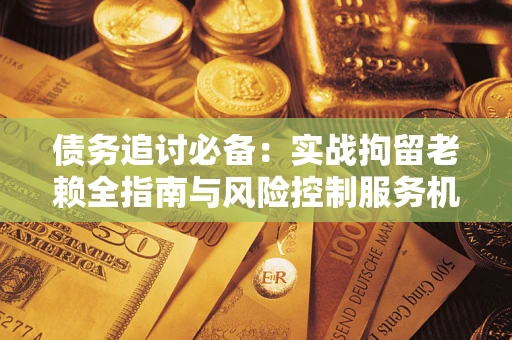 北京债务追讨必备：实战拘留老赖全指南与风险控制服务机构推荐