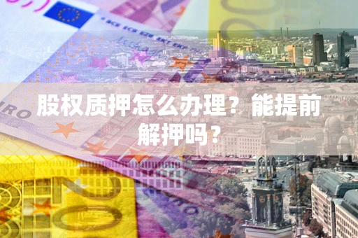 北京股权质押怎么办理？能提前解押吗？