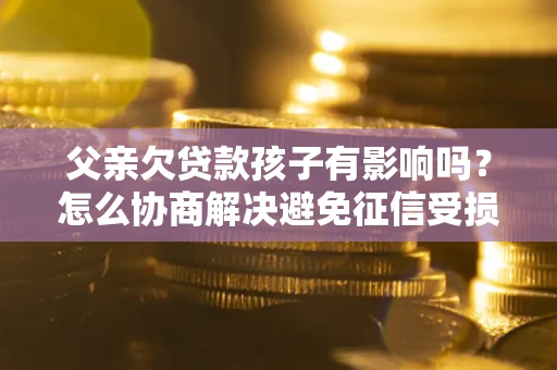 北京父亲欠贷款孩子有影响吗？怎么协商解决避免征信受损？