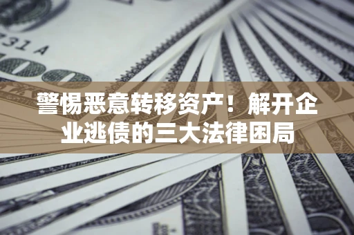北京警惕恶意转移资产！解开企业逃债的三大法律困局