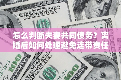 北京怎么判断夫妻共同债务？离婚后如何处理避免连带责任？