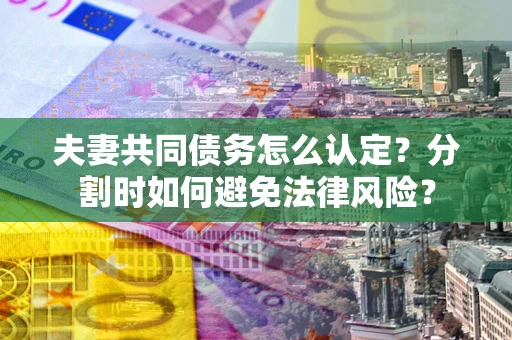 北京夫妻共同债务怎么认定？分割时如何避免法律风险？
