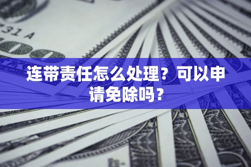 北京连带责任怎么处理？可以申请免除吗？