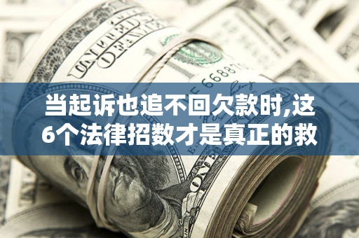北京当起诉也追不回欠款时,这6个法律招数才是真正的救命稻草