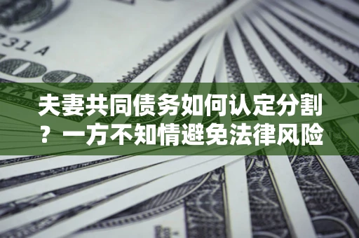 北京夫妻共同债务如何认定分割？一方不知情避免法律风险必看！